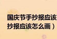 国庆节手抄报应该怎么画 一等奖（国庆节手抄报应该怎么画）