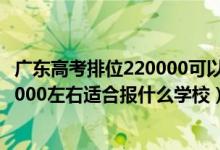 广东高考排位220000可以选择什么大学（广东高考位次160000左右适合报什么学校）