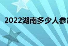 2022湖南多少人参加高考（报名人数总数）