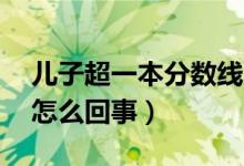 儿子超一本分数线70分父亲原地蹦高（具体怎么回事）