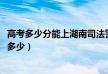 高考多少分能上湖南司法警官职业学院（2020录取分数线是多少）