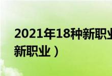 2021年18种新职业（2021三部门发布18个新职业）