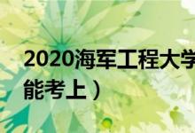 2020海军工程大学各省录取分数线（多少分能考上）