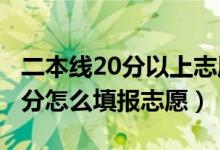 二本线20分以上志愿（2022高考二本上线20分怎么填报志愿）