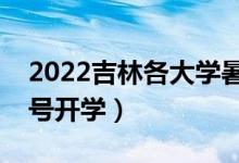 2022吉林各大学暑假放假时间安排（几月几号开学）