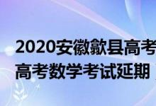 2020安徽歙县高考数学试卷（2020安徽歙县高考数学考试延期）