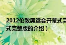 2012伦敦奥运会开幕式完整版（关于2012伦敦奥运会开幕式完整版的介绍）