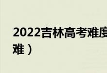 2022吉林高考难度全国排名（今年高考难不难）