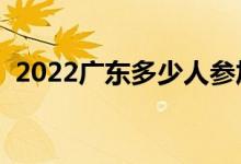 2022广东多少人参加高考（报名人数总数）