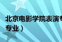 北京电影学院表演专业（北京电影学院有哪些专业）