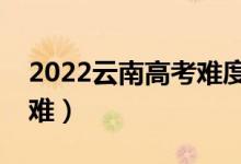 2022云南高考难度全国排名（今年高考难不难）