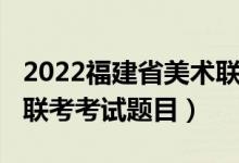 2022福建省美术联考题目（2022年福建美术联考考试题目）