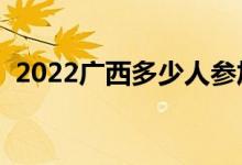 2022广西多少人参加高考（报名人数总数）