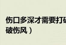 伤口多深才需要打破伤风（伤口多深才需要打破伤风）