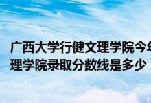 广西大学行健文理学院今年招生吗（2019年广西大学行健文理学院录取分数线是多少）