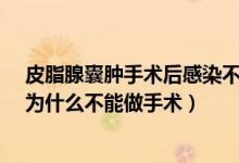 皮脂腺囊肿手术后感染不愈合怎么办?（皮脂腺囊肿感染了为什么不能做手术）