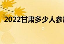 2022甘肃多少人参加高考（报名人数总数）