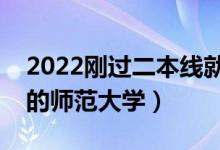 2022刚过二本线就能上的师范类大学（好考的师范大学）