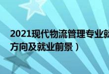 2021现代物流管理专业就业前景（2022物流管理专业就业方向及就业前景）