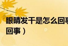 眼睛发干是怎么回事怎么办（眼睛发干是怎么回事）