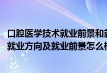 口腔医学技术就业前景和就业方向（2022口腔医学技术专业就业方向及就业前景怎么样）