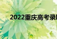 2022重庆高考录取规则（怎么录取的）