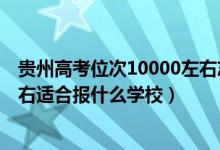 贵州高考位次10000左右志愿填报（贵州高考位次70000左右适合报什么学校）