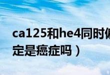 ca125和he4同时偏高是癌症吗（he4偏高一定是癌症吗）