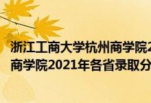 浙江工商大学杭州商学院2021招生简章（浙江工商大学杭州商学院2021年各省录取分数线是多少）