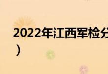 2022年江西军检分数线公布（分数线是多少）