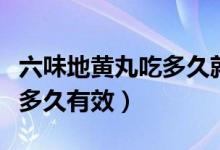 六味地黄丸吃多久就不用吃了（六味地黄丸吃多久有效）