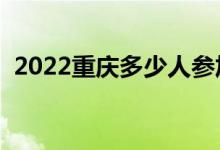 2022重庆多少人参加高考（报名人数总数）