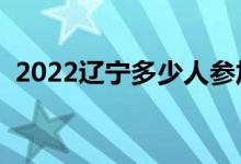 2022辽宁多少人参加高考（报名人数总数）