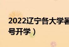 2022辽宁各大学暑假放假时间安排（几月几号开学）