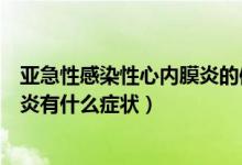 亚急性感染性心内膜炎的体征有哪些（亚急性感染性心内膜炎有什么症状）