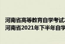 河南省高等教育自学考试2021年下半年报名考试日程安排（河南省2021年下半年自学考试时间及成绩查询时间）