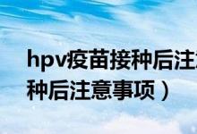 hpv疫苗接种后注意哪些事项（HPV疫苗接种后注意事项）