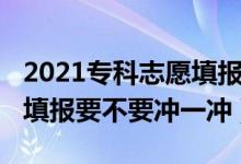 2021专科志愿填报要不要冲（2022大专高考填报要不要冲一冲）