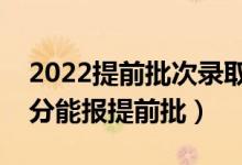 2022提前批次录取分数线高还是低（打多少分能报提前批）