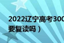 2022辽宁高考300多分复读有希望吗（有必要复读吗）