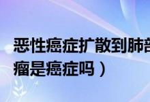 恶性癌症扩散到肺部还能活多久（肺部恶性肿瘤是癌症吗）