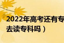 2022年高考还有专科吗（2022高考落榜生要去读专科吗）