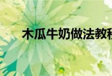 木瓜牛奶做法教程（如何做木瓜牛奶）