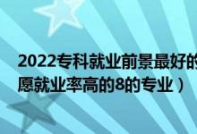 2022专科就业前景最好的十大专业（2022高考专科填报志愿就业率高的8的专业）