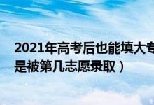 2021年高考后也能填大专被录取吗（2022高考填大专一般是被第几志愿录取）