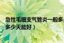 急性毛细支气管炎一般多少天能好（急性毛细支气管炎一般多少天能好）