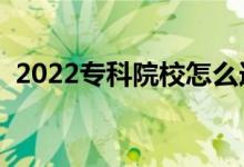 2022专科院校怎么选择（什么专科大学好）