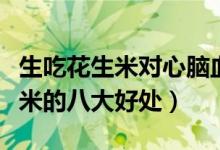 生吃花生米对心脑血管有什么好处（生吃花生米的八大好处）