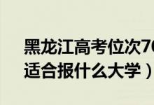 黑龙江高考位次70000左右推荐什么学校（适合报什么大学）