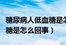 糖尿病人低血糖是怎么引起的（糖尿病人低血糖是怎么回事）